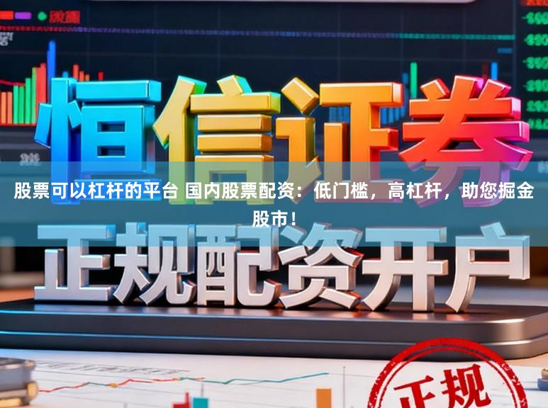 股票可以杠杆的平台 国内股票配资：低门槛，高杠杆，助您掘金股市！