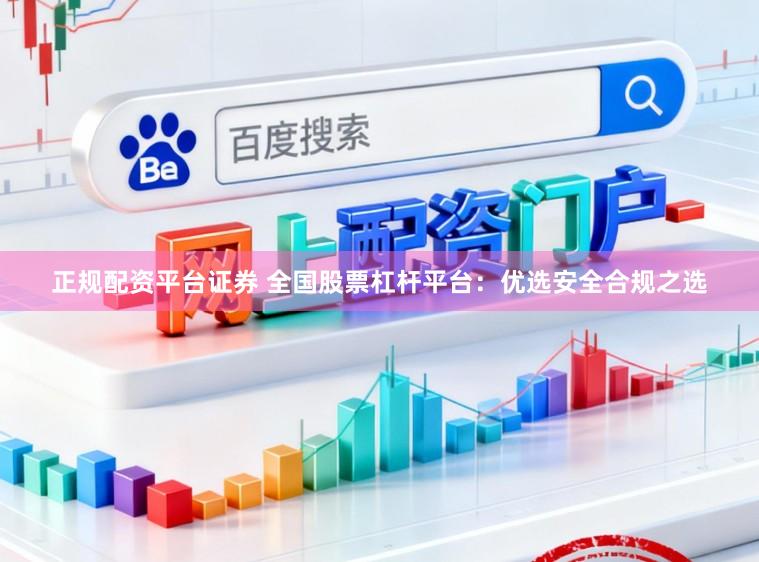 正规配资平台证券 全国股票杠杆平台：优选安全合规之选