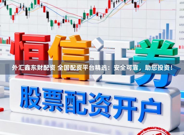 外汇鑫东财配资 全国配资平台精选：安全可靠，助您投资！