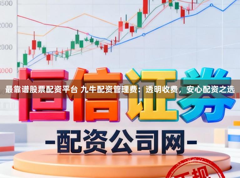 最靠谱股票配资平台 九牛配资管理费：透明收费，安心配资之选