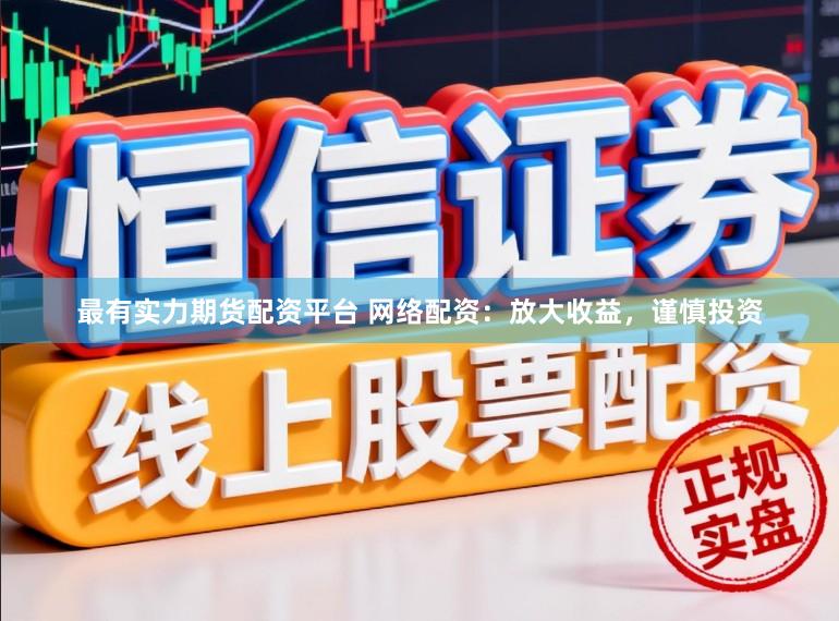 最有实力期货配资平台 网络配资：放大收益，谨慎投资