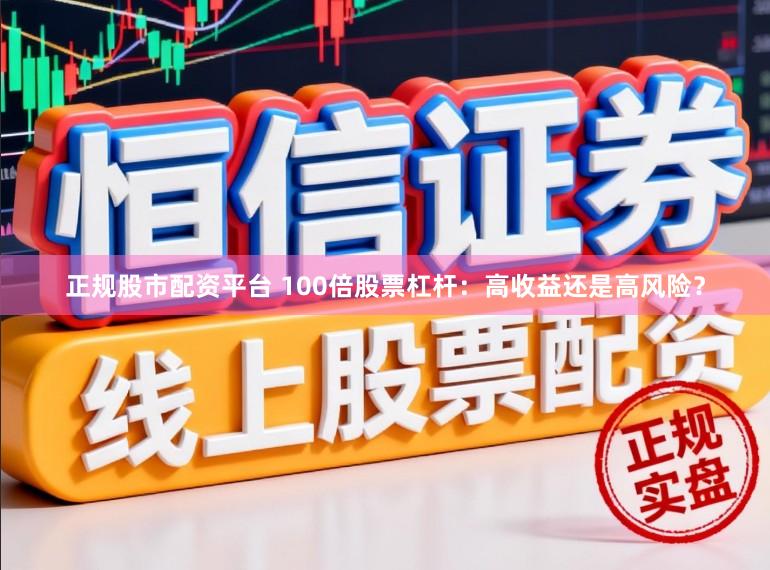 正规股市配资平台 100倍股票杠杆：高收益还是高风险？