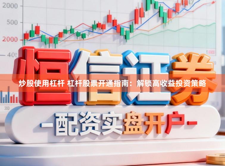 炒股使用杠杆 杠杆股票开通指南：解锁高收益投资策略