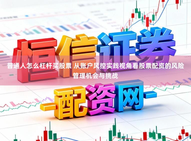 普通人怎么杠杆买股票 从账户风控实践视角看股票配资的风险管理机会与挑战