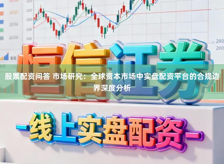 股票配资问答 市场研究：全球资本市场中实盘配资平台的合规边界深度分析