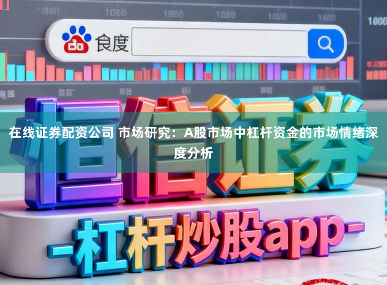 在线证券配资公司 市场研究：A股市场中杠杆资金的市场情绪深度分析