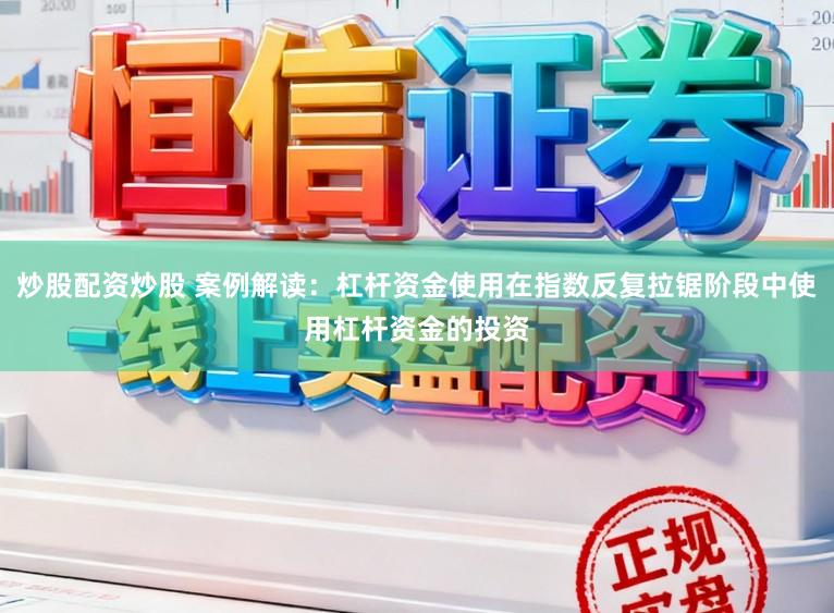 炒股配资炒股 案例解读：杠杆资金使用在指数反复拉锯阶段中使用杠杆资金的投资