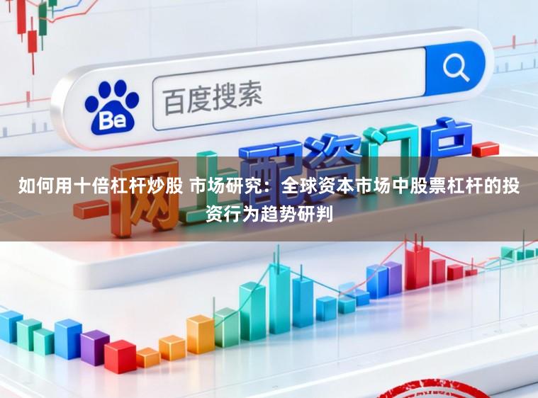 如何用十倍杠杆炒股 市场研究：全球资本市场中股票杠杆的投资行为趋势研判