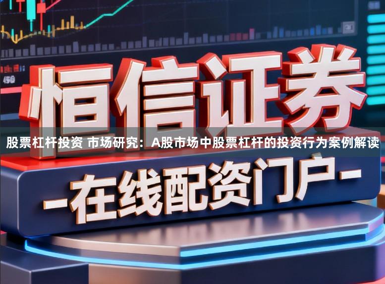 股票杠杆投资 市场研究：A股市场中股票杠杆的投资行为案例解读