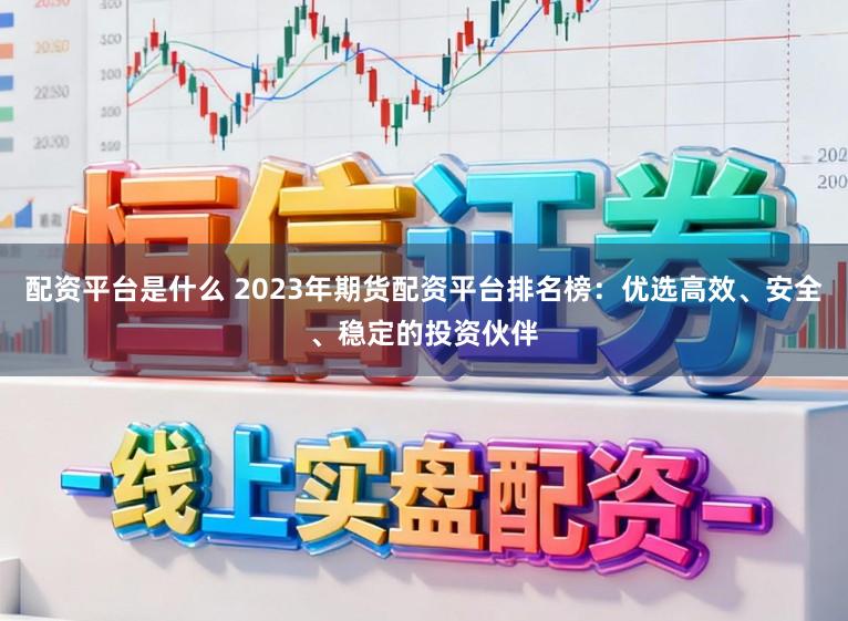 配资平台是什么 2023年期货配资平台排名榜：优选高效、安全、稳定的投资伙伴