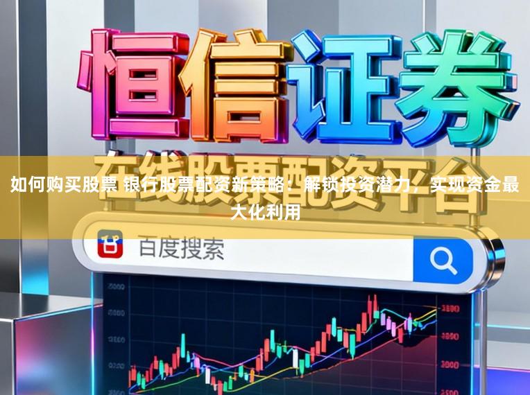 如何购买股票 银行股票配资新策略：解锁投资潜力，实现资金最大化利用