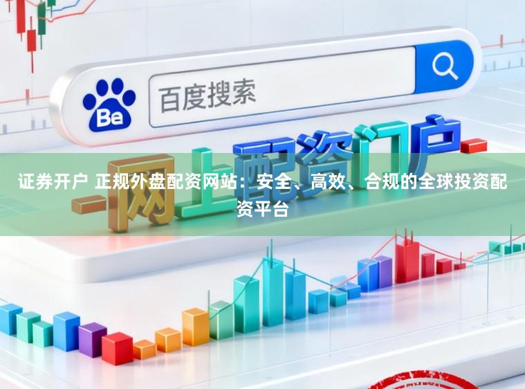 证券开户 正规外盘配资网站：安全、高效、合规的全球投资配资平台