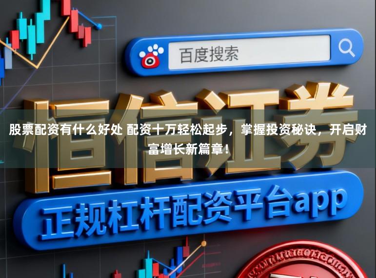 股票配资有什么好处 配资十万轻松起步，掌握投资秘诀，开启财富增长新篇章！