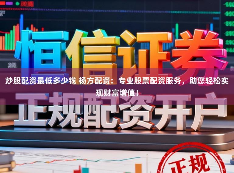 炒股配资最低多少钱 杨方配资：专业股票配资服务，助您轻松实现财富增值！