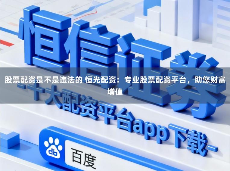 股票配资是不是违法的 恒光配资：专业股票配资平台，助您财富增值
