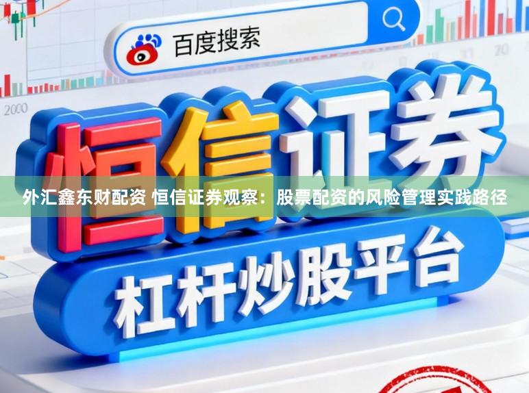 外汇鑫东财配资 恒信证券观察：股票配资的风险管理实践路径