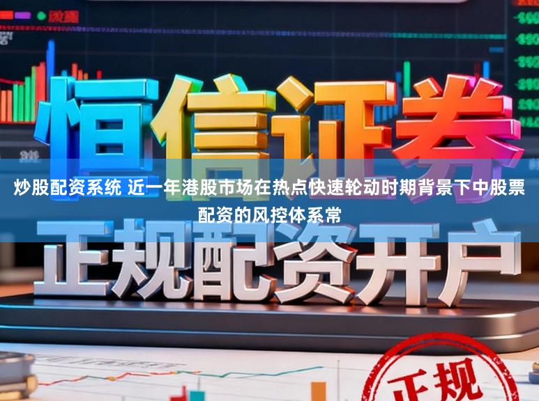 炒股配资系统 近一年港股市场在热点快速轮动时期背景下中股票配资的风控体系常
