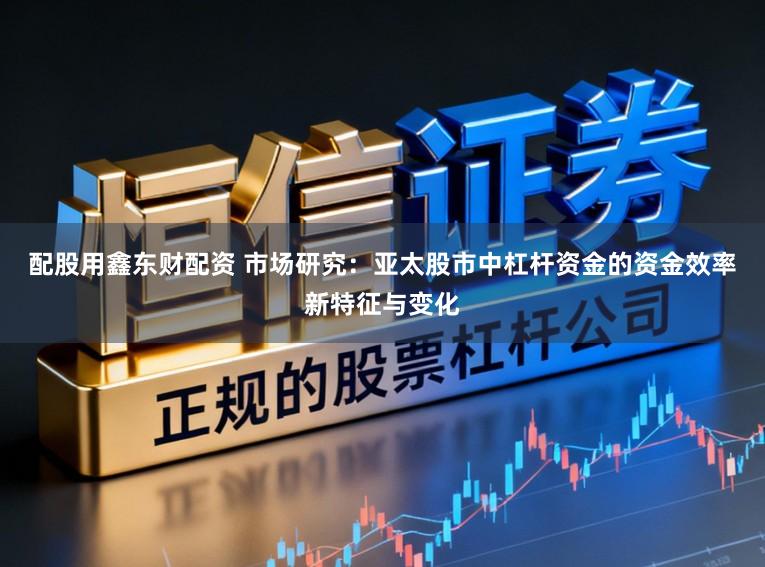 配股用鑫东财配资 市场研究：亚太股市中杠杆资金的资金效率新特征与变化