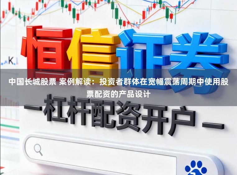 中国长城股票 案例解读：投资者群体在宽幅震荡周期中使用股票配资的产品设计