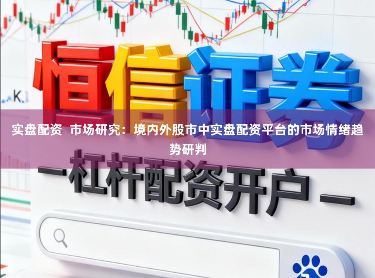 实盘配资  市场研究：境内外股市中实盘配资平台的市场情绪趋势研判