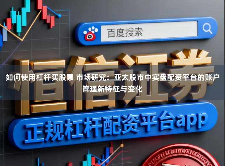如何使用杠杆买股票 市场研究：亚太股市中实盘配资平台的账户管理新特征与变化