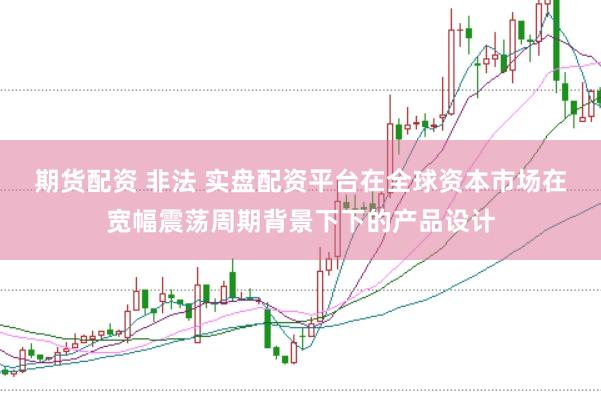 期货配资 非法 实盘配资平台在全球资本市场在宽幅震荡周期背景下下的产品设计