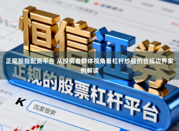 正规股指配资平台 从投资者群体视角看杠杆炒股的合规边界案例解读