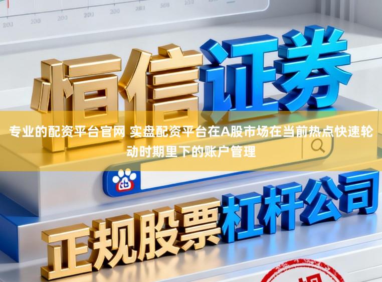 专业的配资平台官网 实盘配资平台在A股市场在当前热点快速轮动时期里下的账户管理