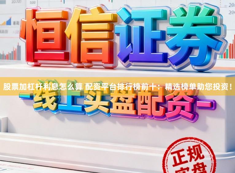 股票加杠杆利息怎么算 配资平台排行榜前十：精选榜单助您投资！