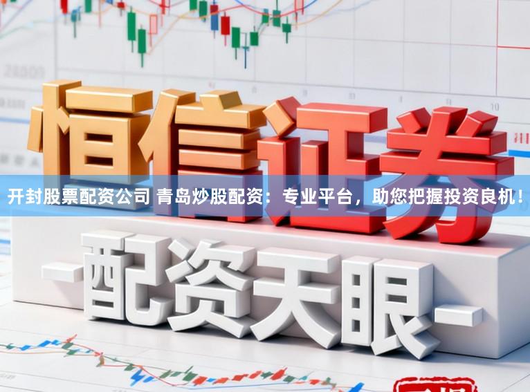开封股票配资公司 青岛炒股配资：专业平台，助您把握投资良机！