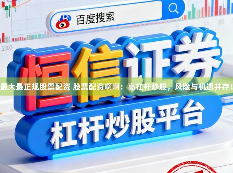 最大最正规股票配资 股票配资啊啊：高杠杆炒股，风险与机遇并存！