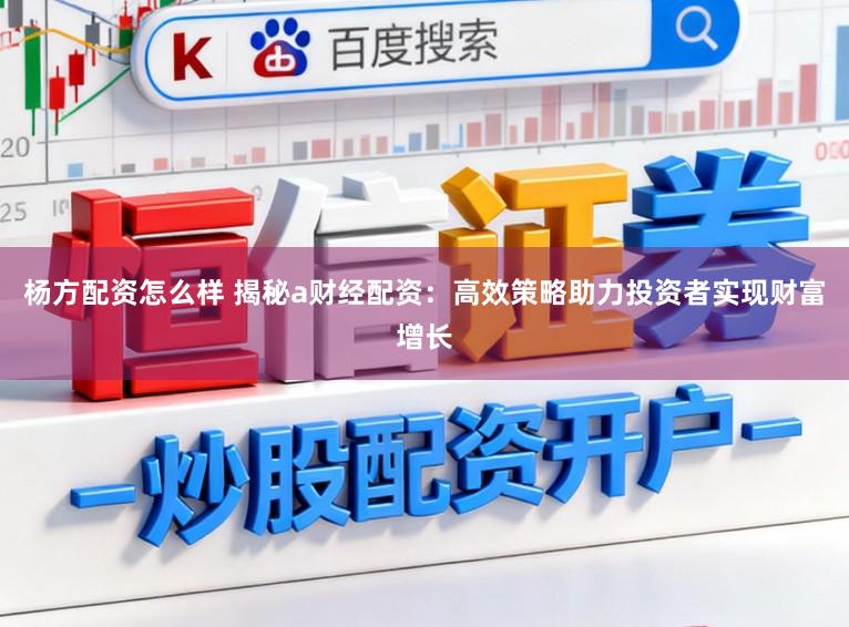杨方配资怎么样 揭秘a财经配资：高效策略助力投资者实现财富增长