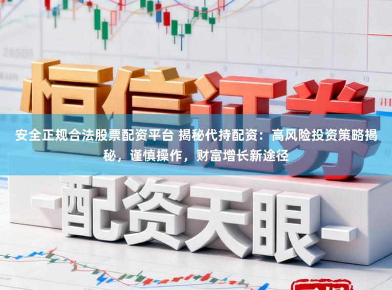 安全正规合法股票配资平台 揭秘代持配资：高风险投资策略揭秘，谨慎操作，财富增长新途径