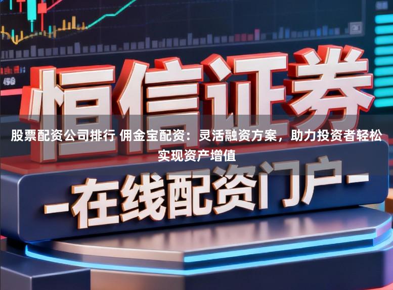 股票配资公司排行 佣金宝配资：灵活融资方案，助力投资者轻松实现资产增值