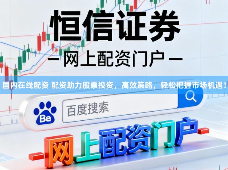 国内在线配资 配资助力股票投资，高效策略，轻松把握市场机遇！
