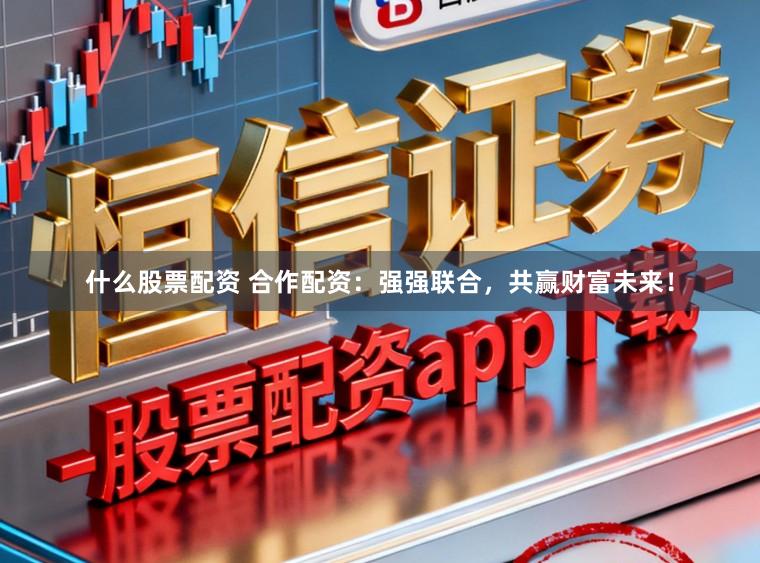 什么股票配资 合作配资：强强联合，共赢财富未来！