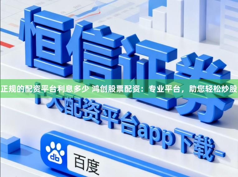 正规的配资平台利息多少 鸿创股票配资：专业平台，助您轻松炒股