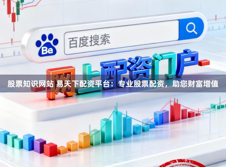 股票知识网站 易天下配资平台：专业股票配资，助您财富增值