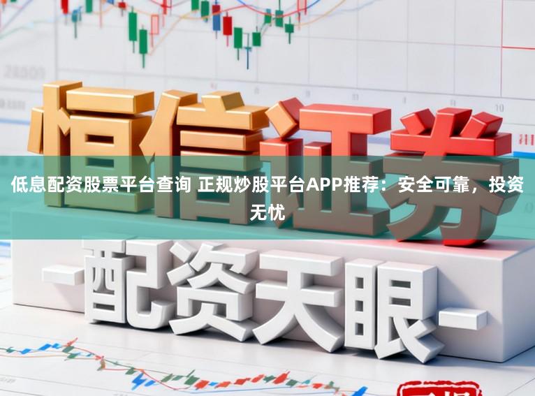 低息配资股票平台查询 正规炒股平台APP推荐：安全可靠，投资无忧
