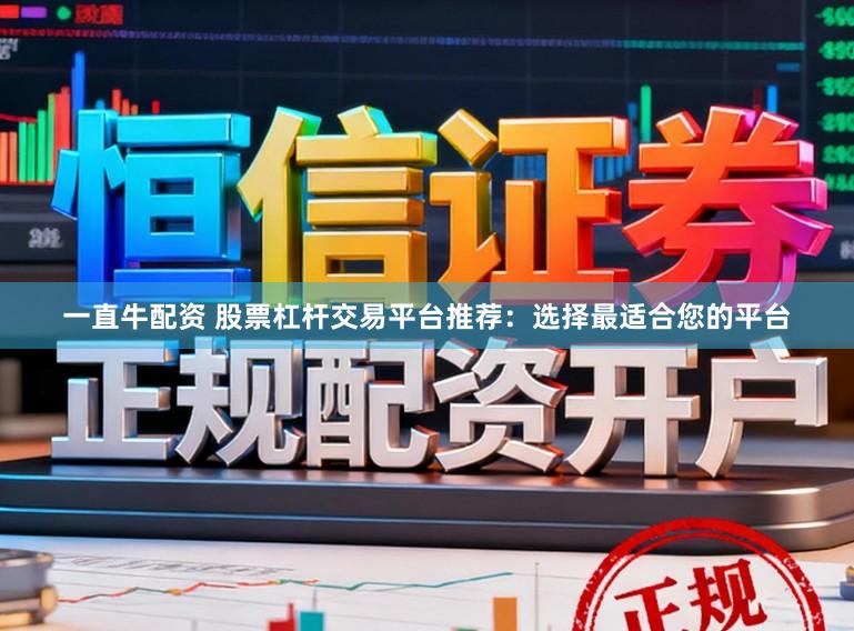 一直牛配资 股票杠杆交易平台推荐：选择最适合您的平台
