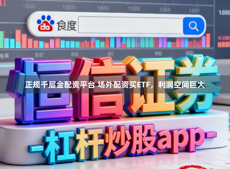 正规千层金配资平台 场外配资买ETF，利润空间巨大