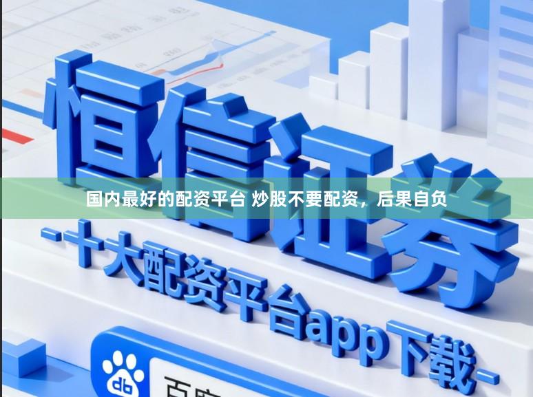 国内最好的配资平台 炒股不要配资，后果自负