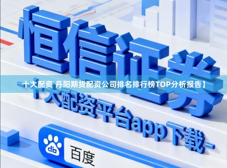 十大配资 丹阳期货配资公司排名排行榜TOP分析报告】