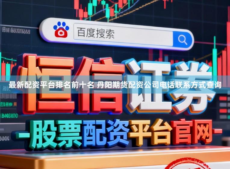 最新配资平台排名前十名 丹阳期货配资公司电话联系方式查询