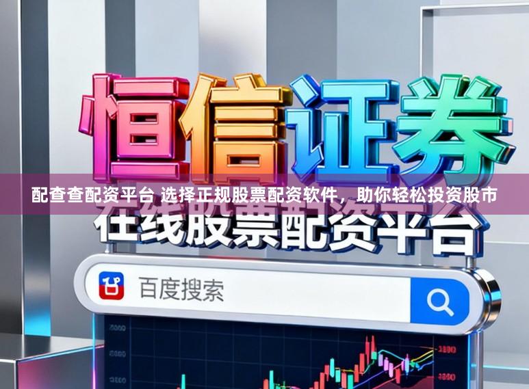配查查配资平台 选择正规股票配资软件，助你轻松投资股市