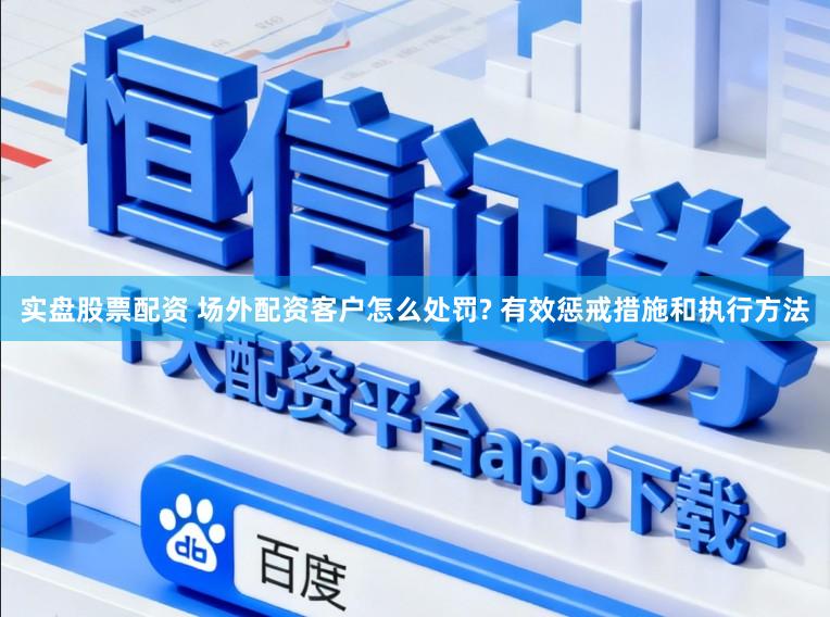 实盘股票配资 场外配资客户怎么处罚? 有效惩戒措施和执行方法