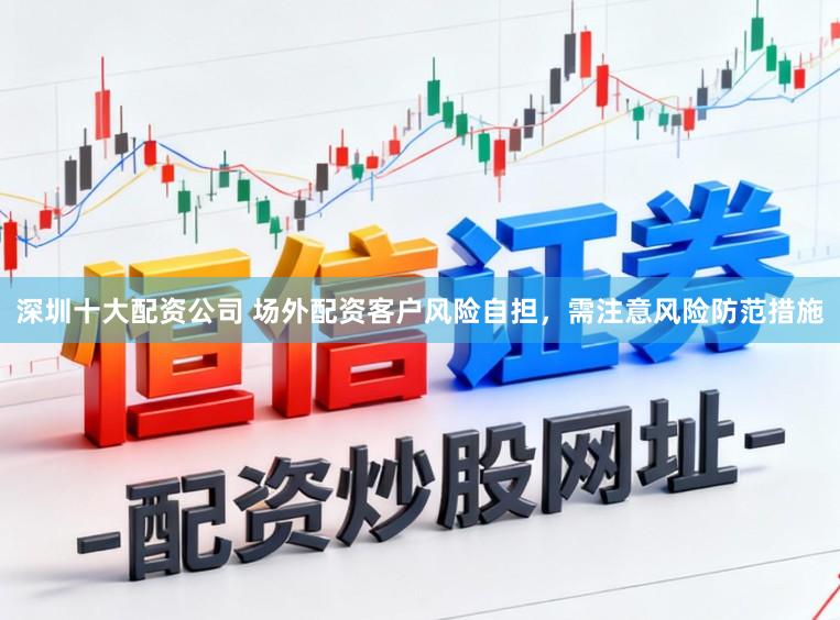 深圳十大配资公司 场外配资客户风险自担，需注意风险防范措施
