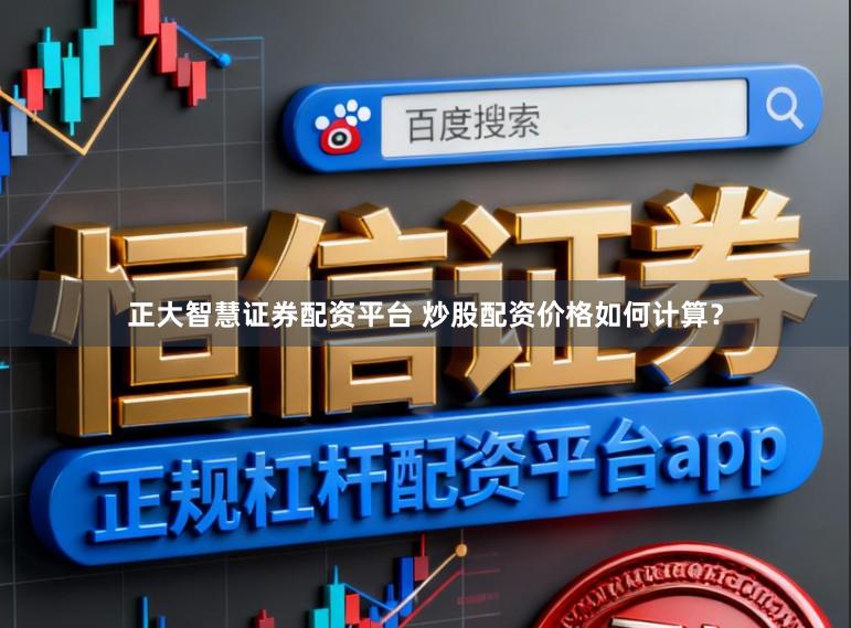 正大智慧证券配资平台 炒股配资价格如何计算？
