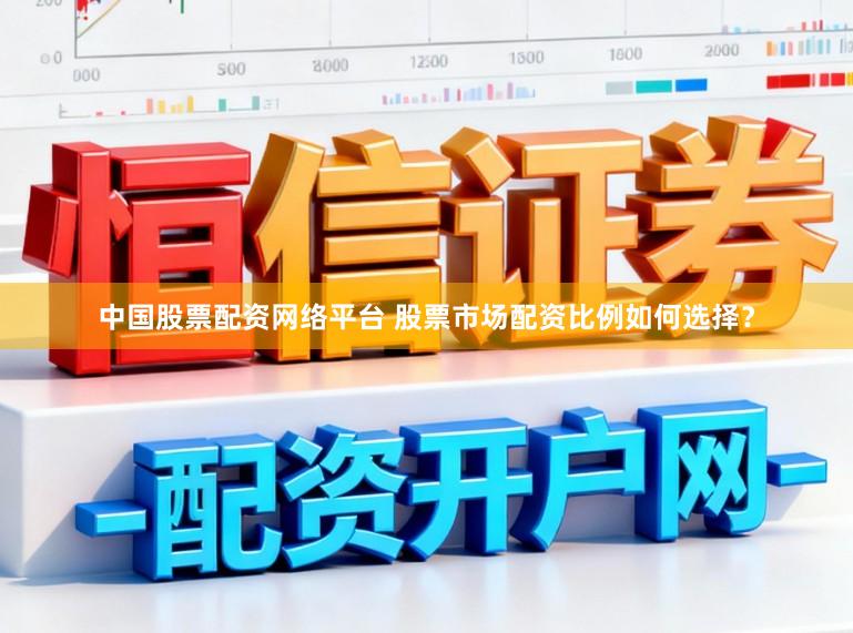 中国股票配资网络平台 股票市场配资比例如何选择？