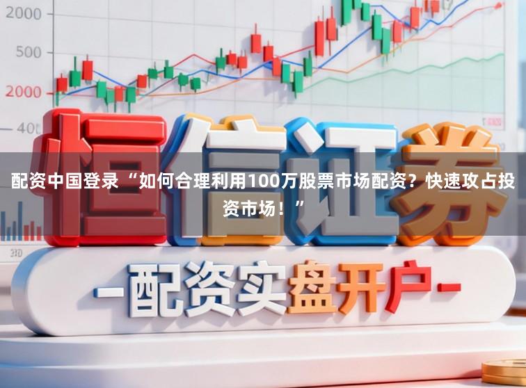 配资中国登录 “如何合理利用100万股票市场配资？快速攻占投资市场！”